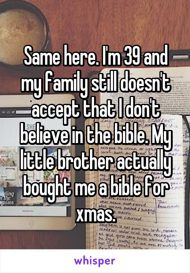 Same here. I'm 39 and my family still doesn't accept that I don't believe in the bible. My little brother actually bought me a bible for xmas.