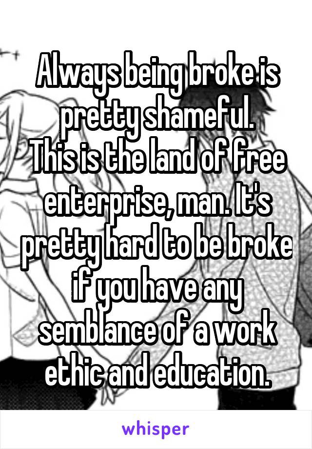 Always being broke is pretty shameful.
This is the land of free enterprise, man. It's pretty hard to be broke if you have any semblance of a work ethic and education.