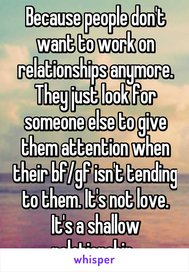 Because people don't want to work on relationships anymore. They just look for someone else to give them attention when their bf/gf isn't tending to them. It's not love. It's a shallow relationship. 