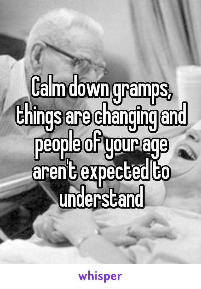 Calm down gramps, things are changing and people of your age aren't expected to understand