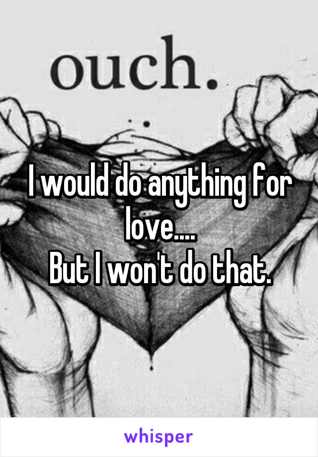 I would do anything for love....
But I won't do that.