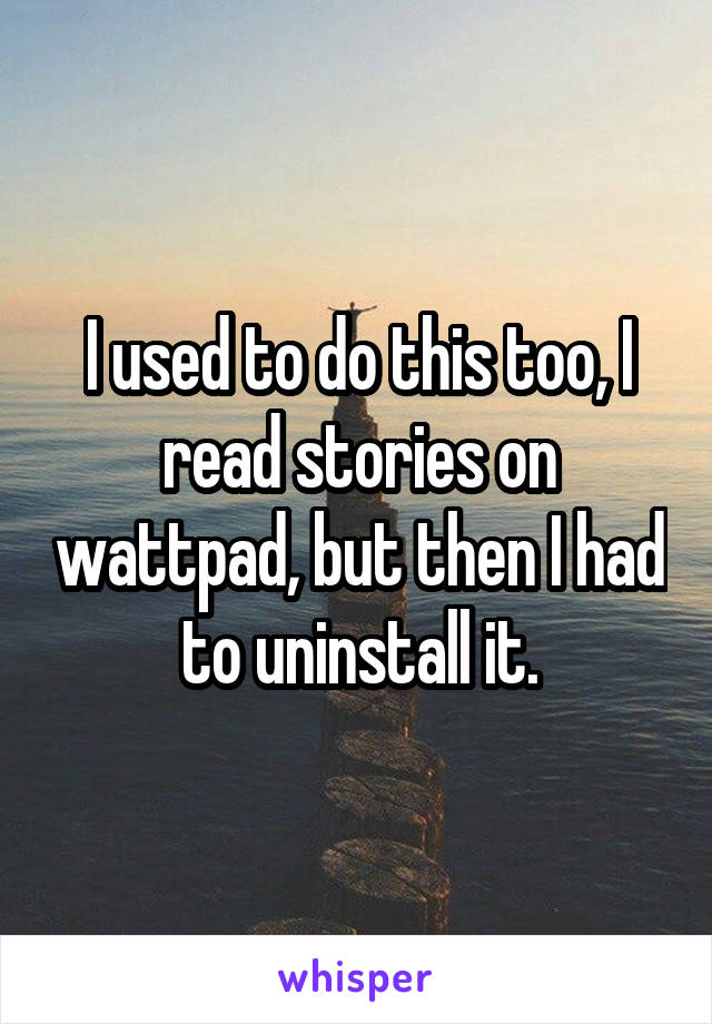 I used to do this too, I read stories on wattpad, but then I had to uninstall it.