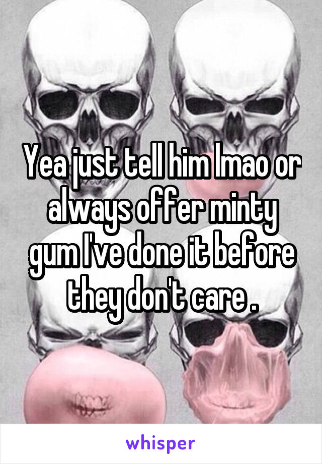 Yea just tell him lmao or always offer minty gum I've done it before they don't care .