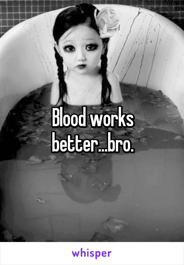 Blood works better...bro.