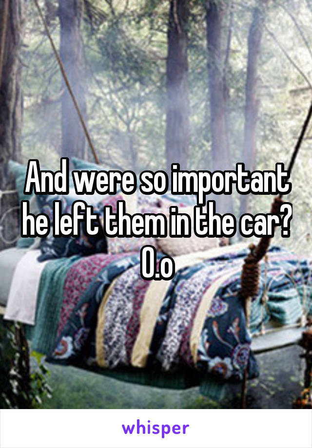 And were so important he left them in the car?
O.o