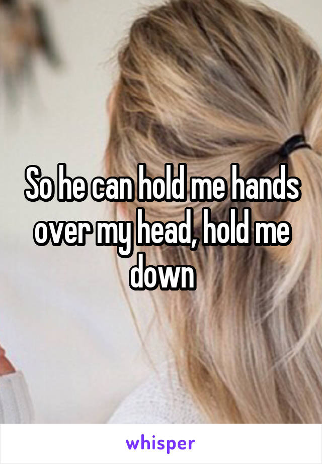 So he can hold me hands over my head, hold me down