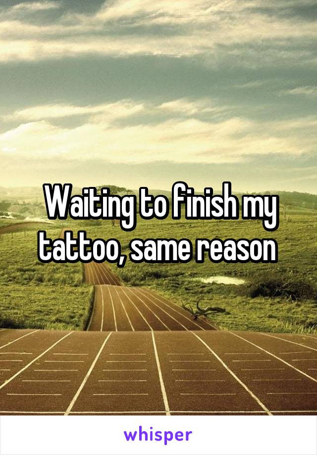 Waiting to finish my tattoo, same reason 