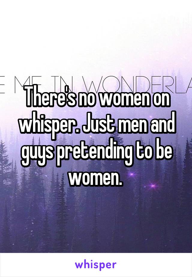There's no women on whisper. Just men and guys pretending to be women. 