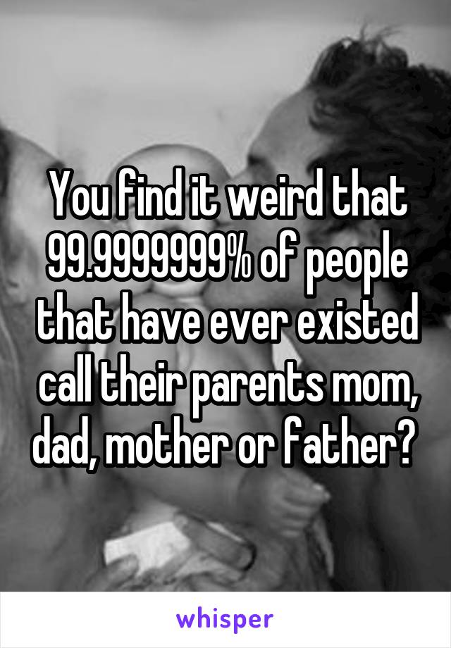 You find it weird that 99.9999999% of people that have ever existed call their parents mom, dad, mother or father? 