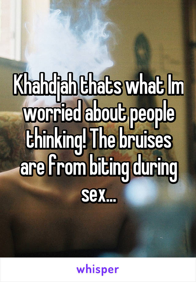 Khahdjah thats what Im worried about people thinking! The bruises are from biting during sex...