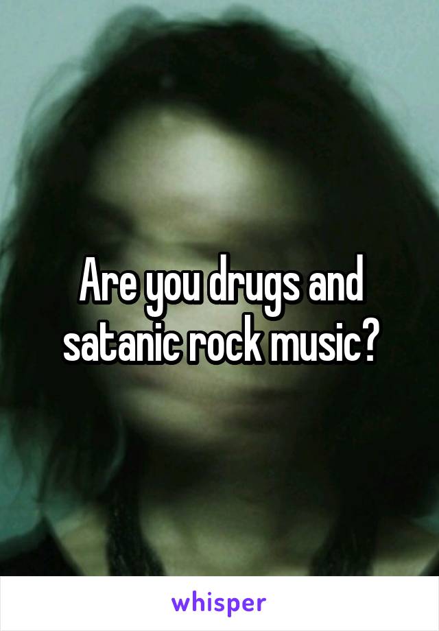 Are you drugs and satanic rock music?