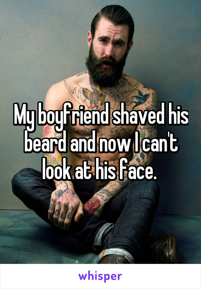 My boyfriend shaved his beard and now I can't look at his face. 