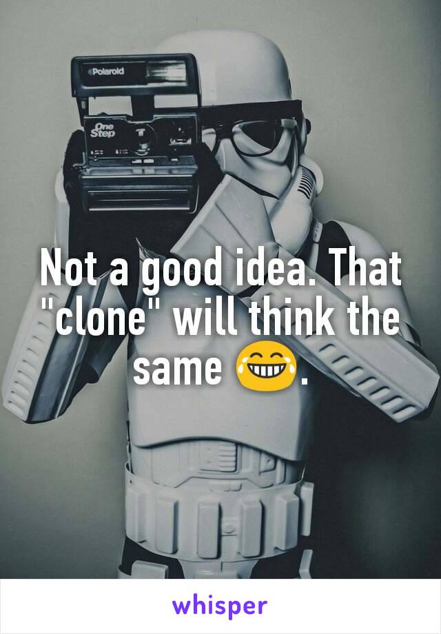 Not a good idea. That "clone" will think the same 😂.