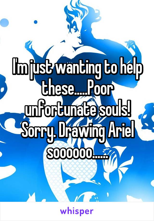 I'm just wanting to help these.....Poor unfortunate souls!
Sorry. Drawing Ariel soooooo......