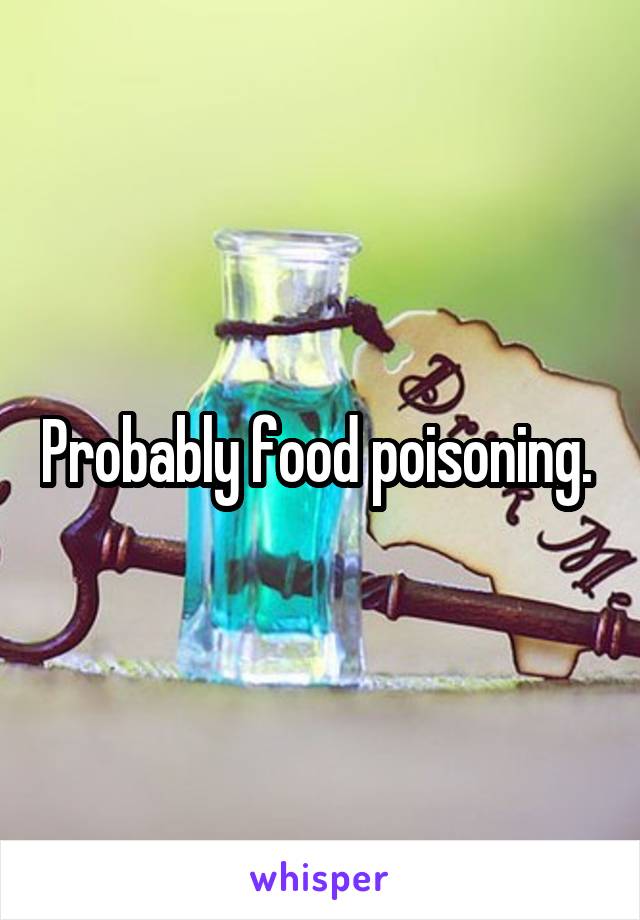 Probably food poisoning. 