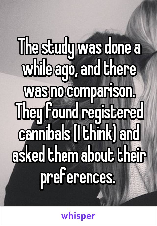 The study was done a while ago, and there was no comparison. They found registered cannibals (I think) and asked them about their preferences. 