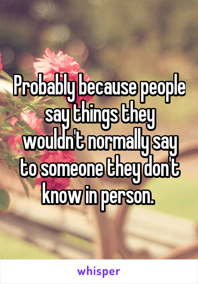 Probably because people say things they wouldn't normally say to someone they don't know in person. 