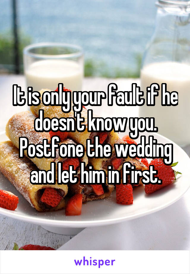 It is only your fault if he doesn't know you. Postfone the wedding and let him in first.