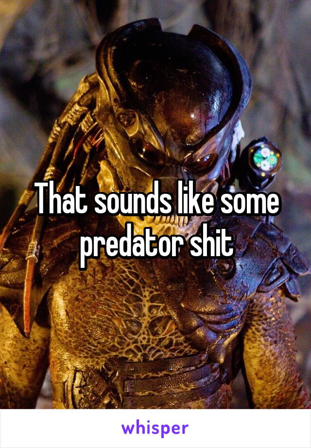 That sounds like some predator shit