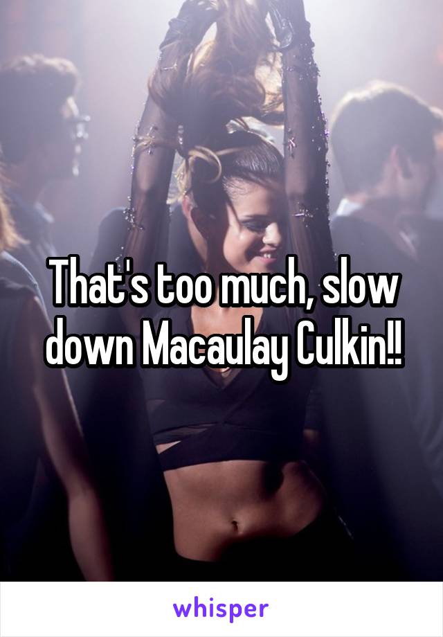 That's too much, slow down Macaulay Culkin!!