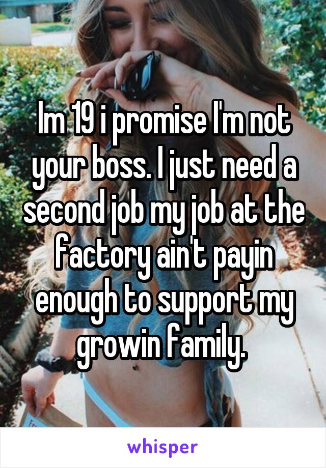 Im 19 i promise I'm not your boss. I just need a second job my job at the factory ain't payin enough to support my growin family. 