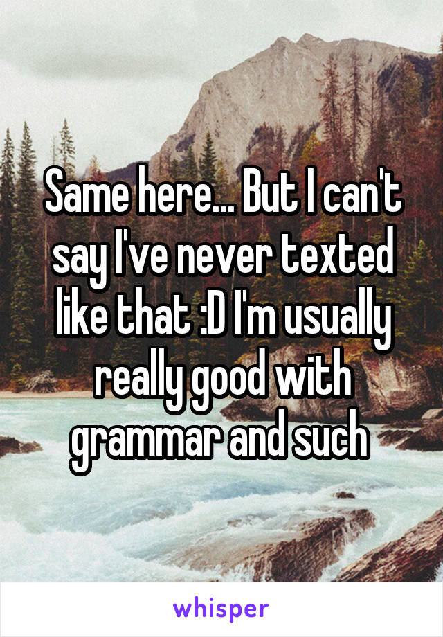 Same here... But I can't say I've never texted like that :D I'm usually really good with grammar and such 