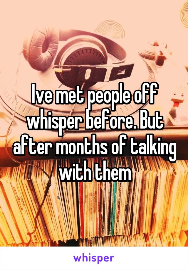 Ive met people off whisper before. But after months of talking with them