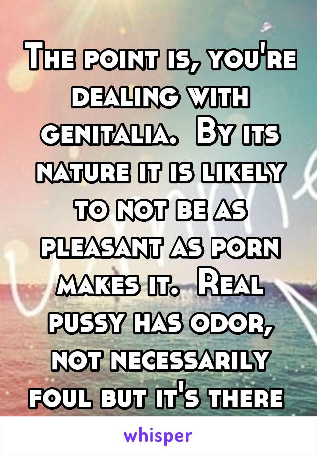 The point is, you're dealing with genitalia.  By its nature it is likely to not be as pleasant as porn makes it.  Real pussy has odor, not necessarily foul but it's there 