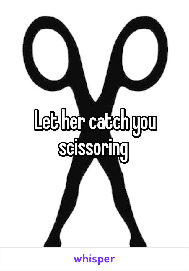 Let her catch you scissoring 