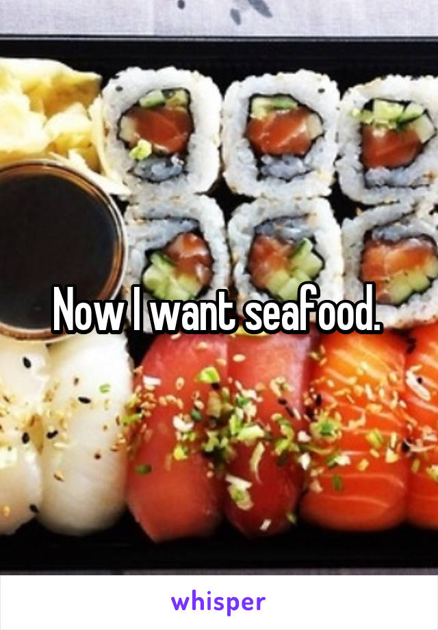 Now I want seafood. 
