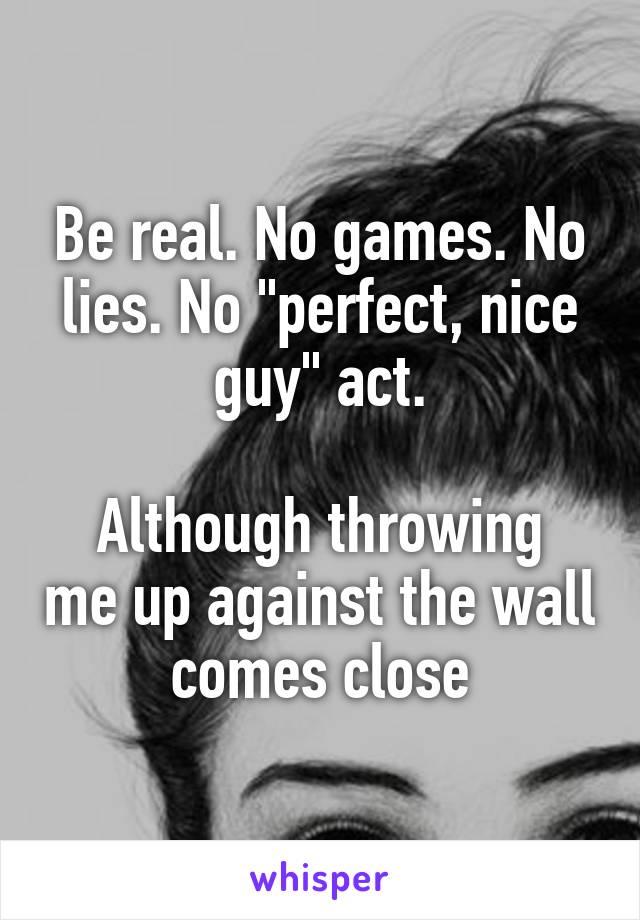Be real. No games. No lies. No "perfect, nice guy" act.

Although throwing me up against the wall comes close
