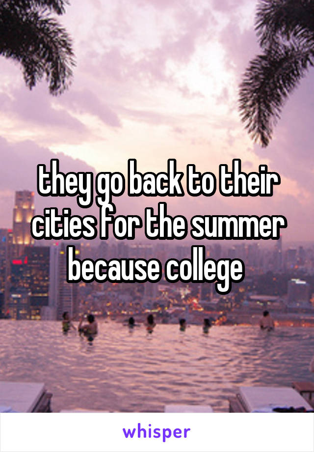 they go back to their cities for the summer because college 