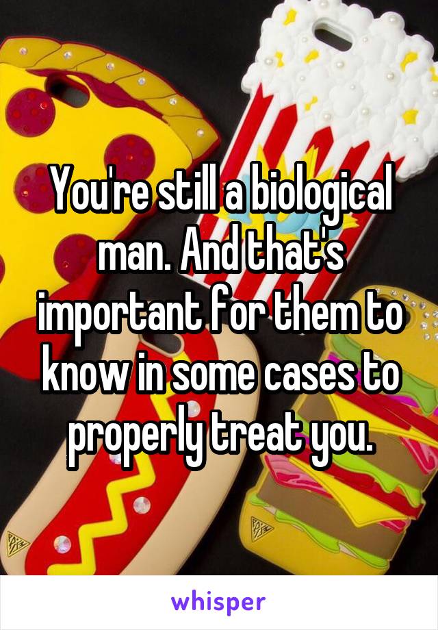 You're still a biological man. And that's important for them to know in some cases to properly treat you.