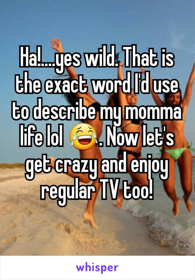 Ha!....yes wild. That is the exact word I'd use to describe my momma life lol 😂. Now let's get crazy and enjoy regular TV too!