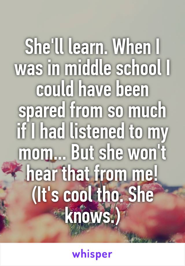 She'll learn. When I was in middle school I could have been spared from so much if I had listened to my mom... But she won't hear that from me!
(It's cool tho. She knows.)