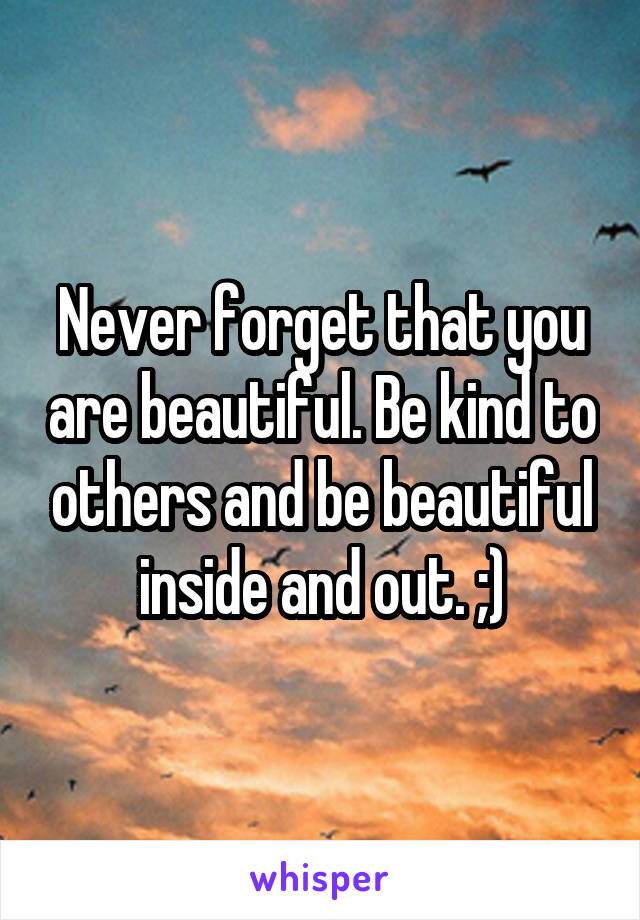 Never forget that you are beautiful. Be kind to others and be beautiful inside and out. ;)