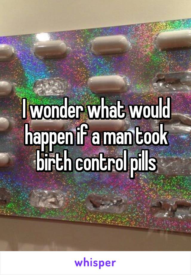 I wonder what would happen if a man took birth control pills