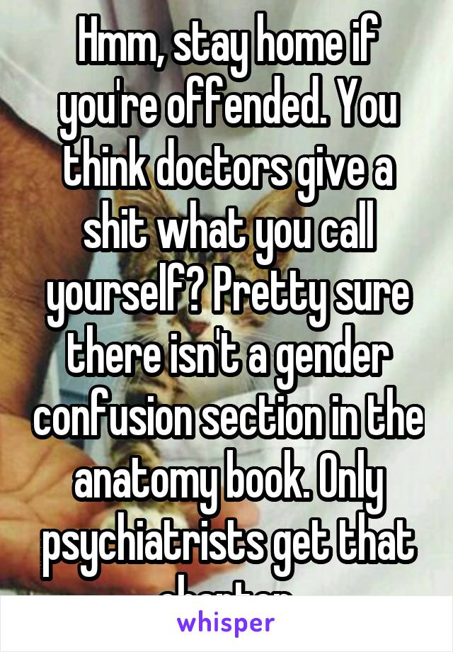 Hmm, stay home if you're offended. You think doctors give a shit what you call yourself? Pretty sure there isn't a gender confusion section in the anatomy book. Only psychiatrists get that chapter.