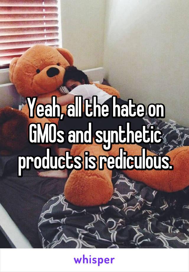 Yeah, all the hate on GMOs and synthetic products is rediculous.