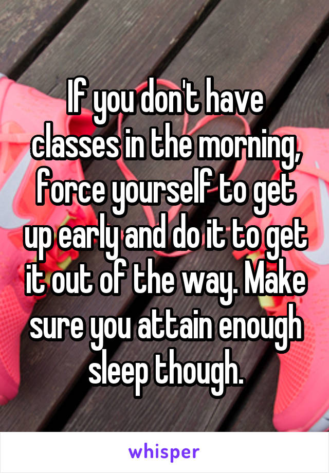 If you don't have classes in the morning, force yourself to get up early and do it to get it out of the way. Make sure you attain enough sleep though.