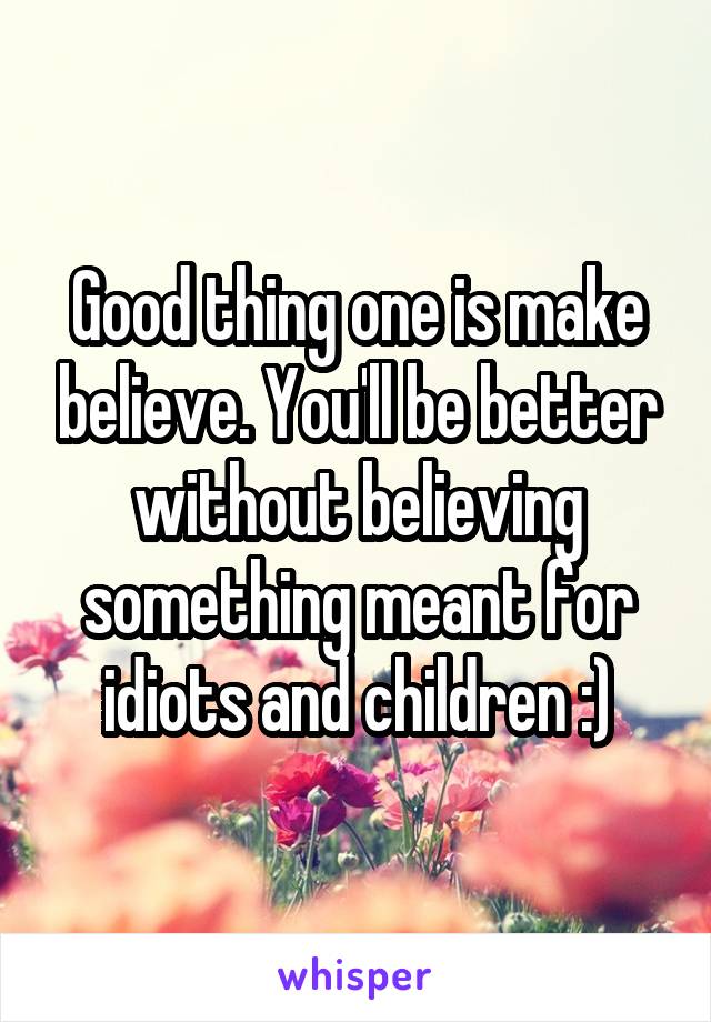 Good thing one is make believe. You'll be better without believing something meant for idiots and children :)