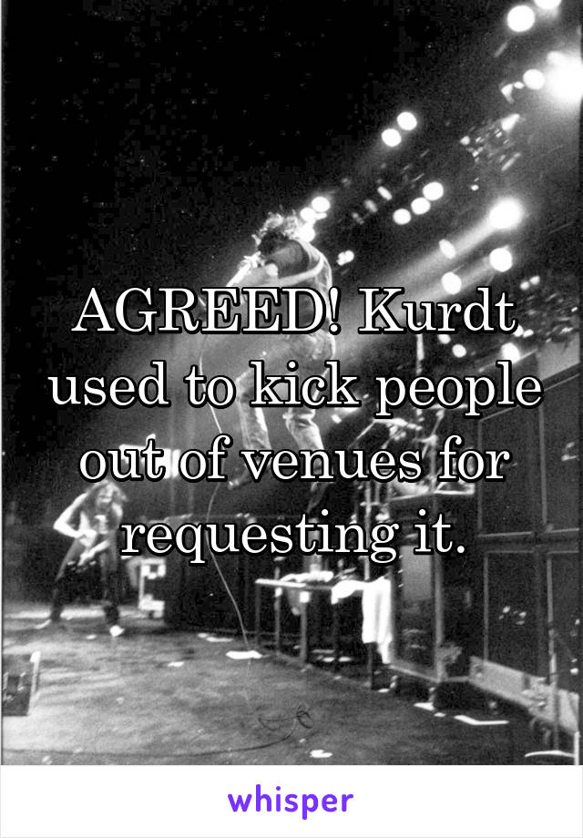 AGREED! Kurdt used to kick people out of venues for requesting it.