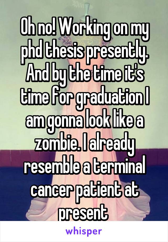 Oh no! Working on my phd thesis presently. And by the time it's time for graduation I am gonna look like a zombie. I already resemble a terminal cancer patient at present 