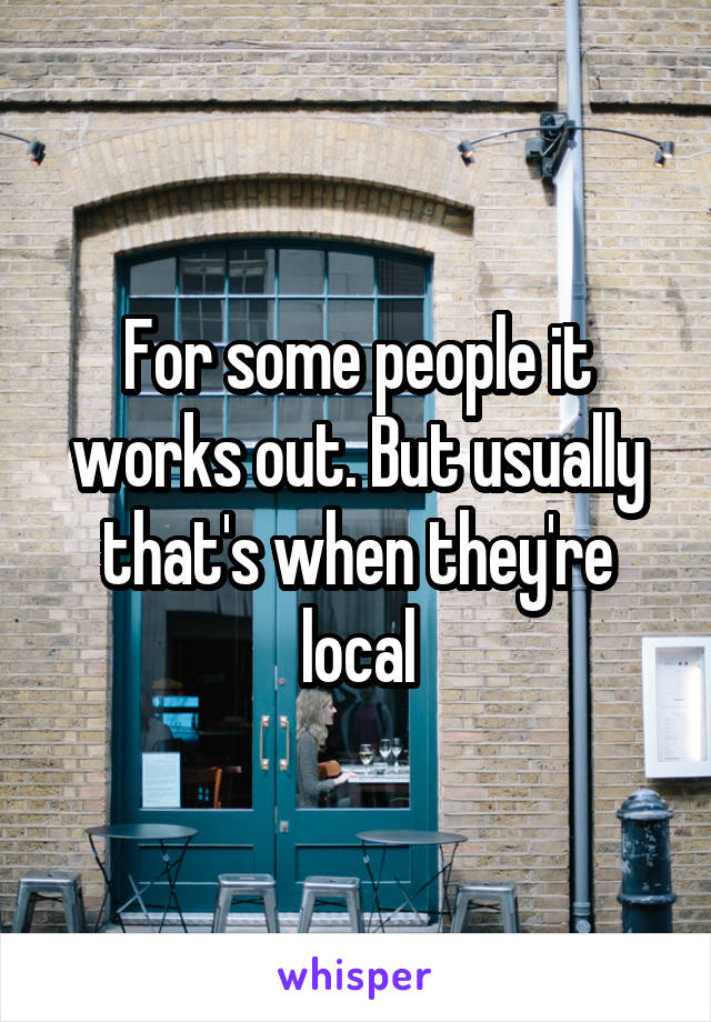 For some people it works out. But usually that's when they're local