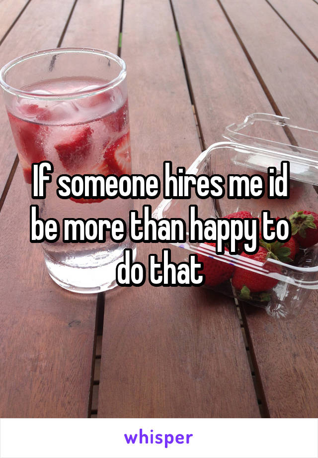 If someone hires me id be more than happy to do that