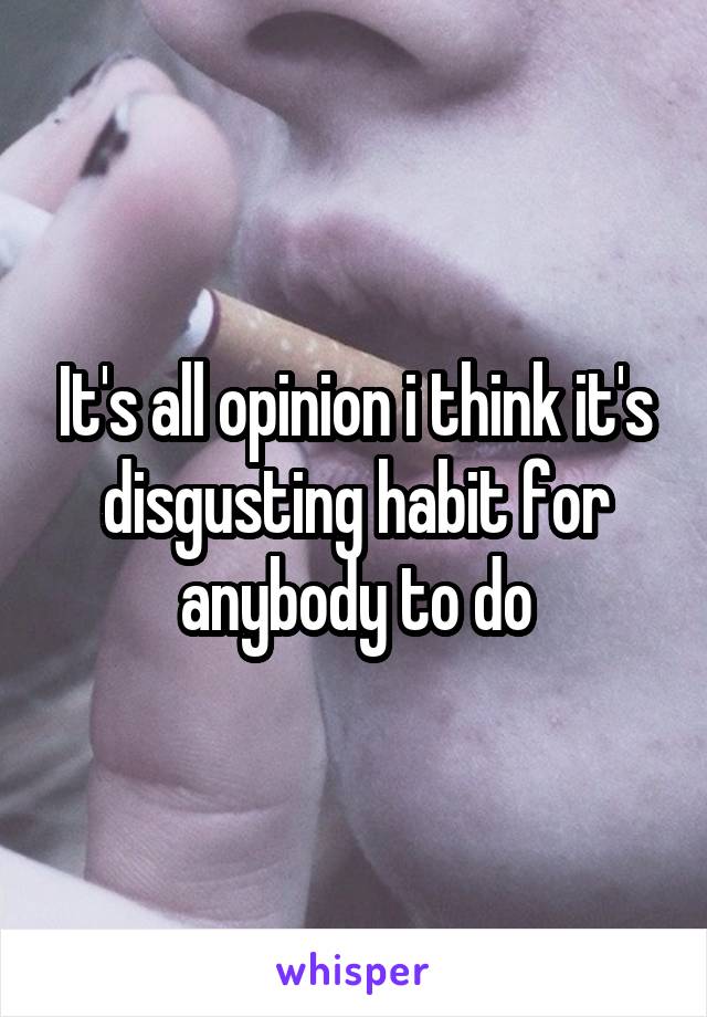 It's all opinion i think it's disgusting habit for anybody to do