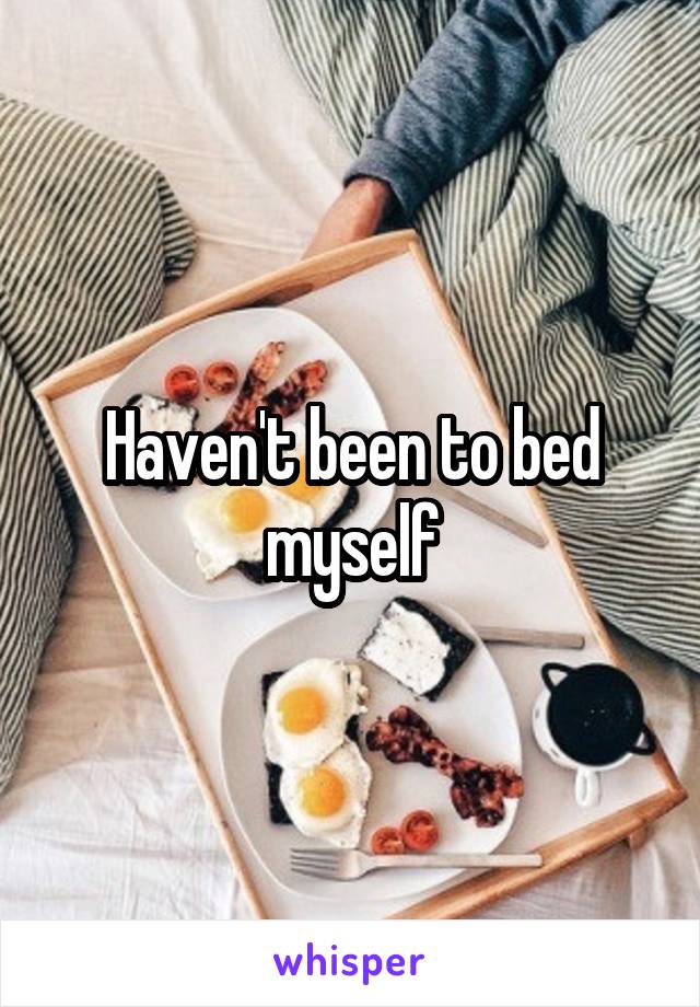 Haven't been to bed myself