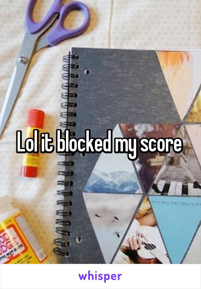 Lol it blocked my score 