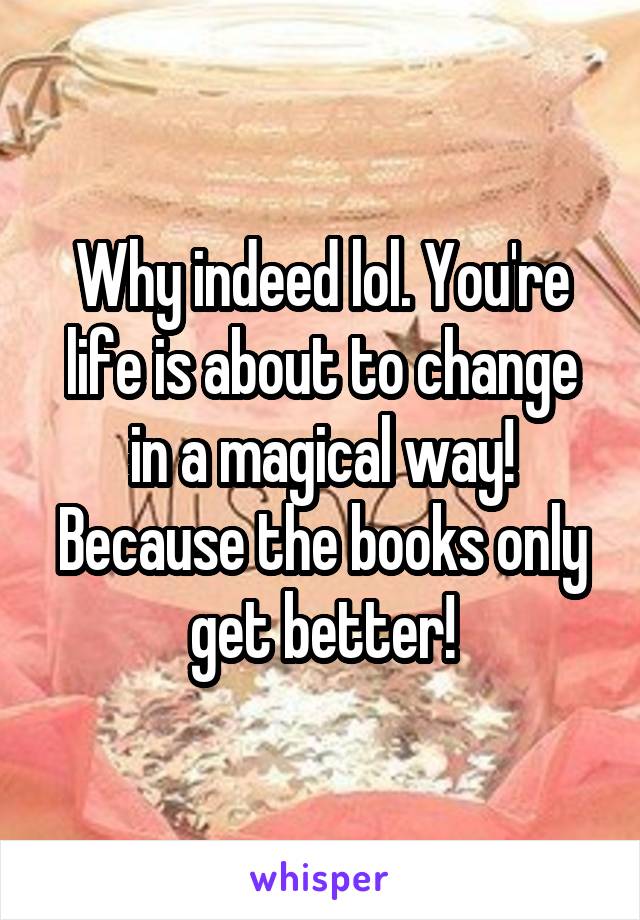 Why indeed lol. You're life is about to change in a magical way! Because the books only get better!