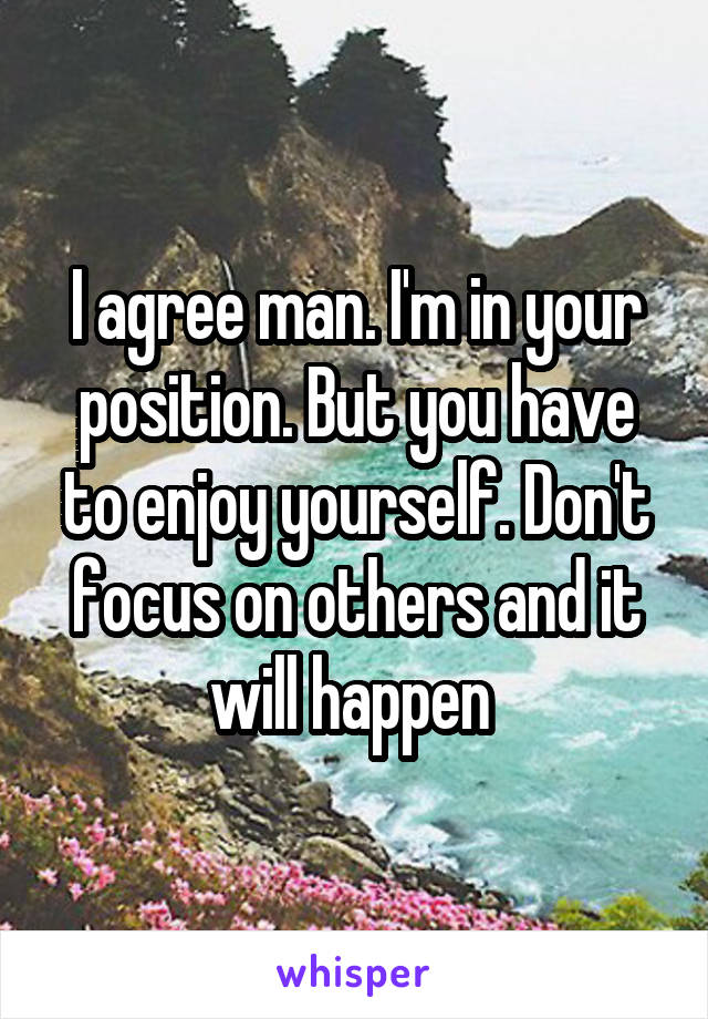 I agree man. I'm in your position. But you have to enjoy yourself. Don't focus on others and it will happen 